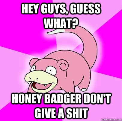 hey guys guess what honey badger dont give a shit - Slowpoke
