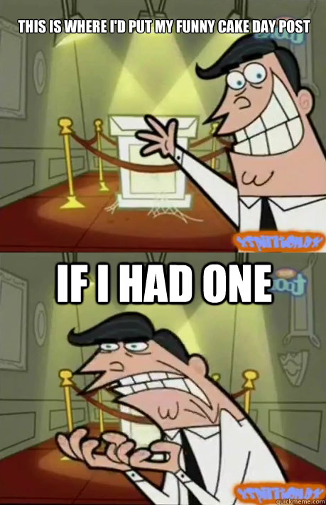 this is where id put my funny cake day post if i had one - If I had one