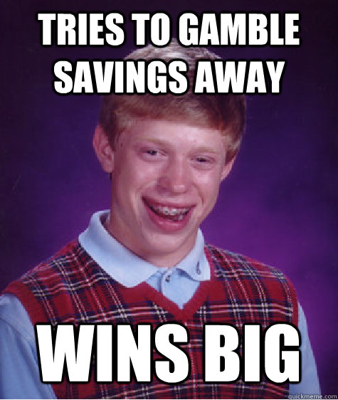 tries to gamble savings away wins big - Bad Luck Brian