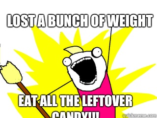 Lost a bunch of weight Eat all the leftover candy - All The Things