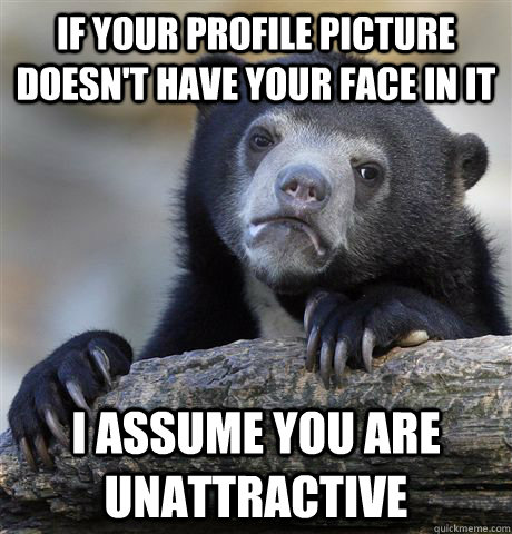 if your profile picture doesnt have your face in it i assum - Confession Bear