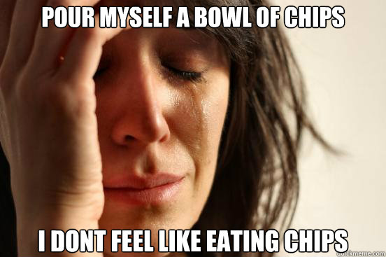 pour myself a bowl of chips i dont feel like eating chips - First World Problems