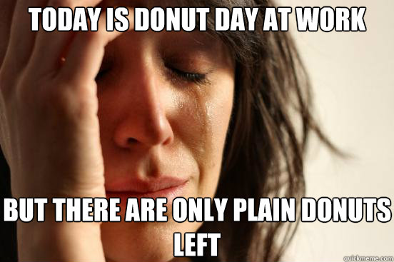 today is donut day at work but there are only plain donuts l - First World Problems