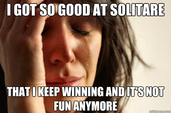 i got so good at solitare that i keep winning and its not f - First World Problems