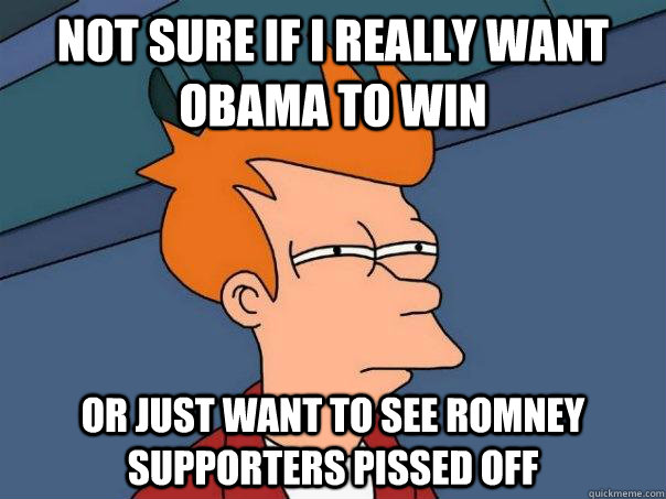 not sure if i really want obama to win or just want to see r - Futurama Fry
