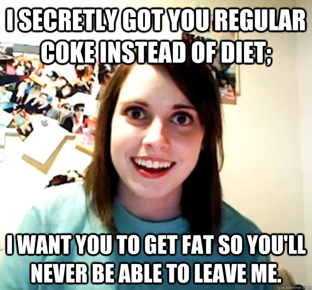i secretly got you regular coke instead of diet i want you - Overly Attached Girlfriend