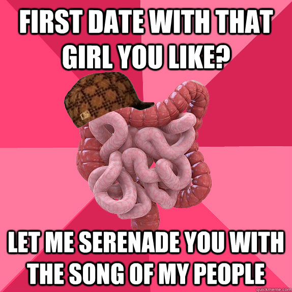 first date with that girl you like let me serenade you with - Scumbag Intestines
