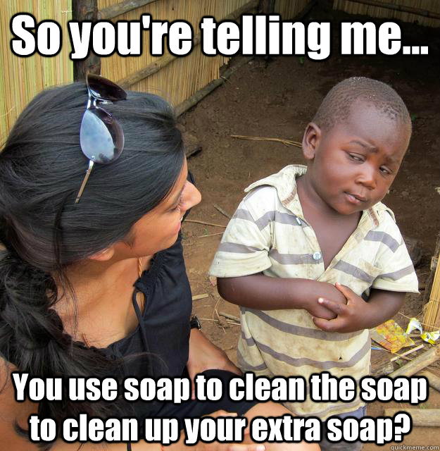 so youre telling me you use soap to clean the soap to cl - 3rd World Skeptical Child