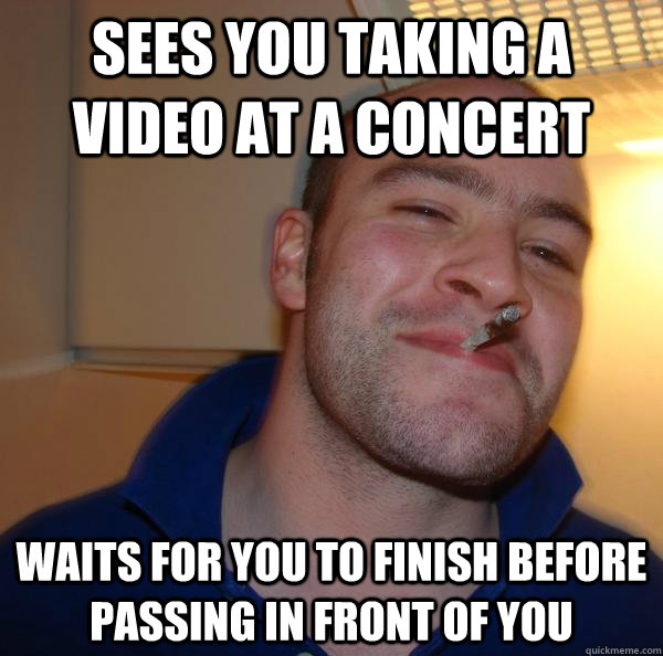 sees you taking a video at a concert waits for you to finish - Good Guy Greg