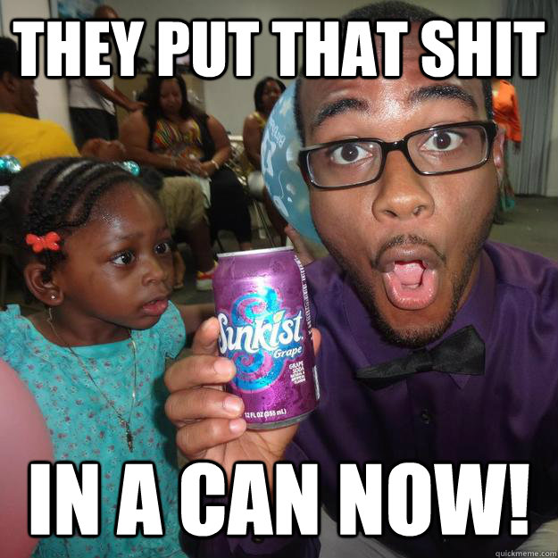 they put that shit in a can now -
