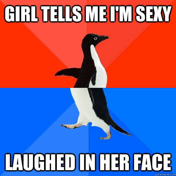 girl tells me im sexy laughed in her face - Socially Awesome Awkward Penguin