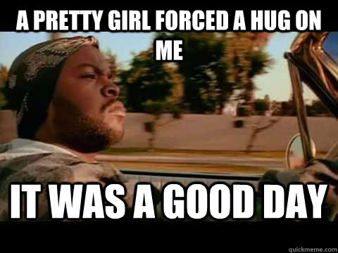 a pretty girl forced a hug on me it was a good day - It Was a Good Day