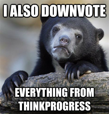 i also downvote everything from thinkprogress - Confession Bear