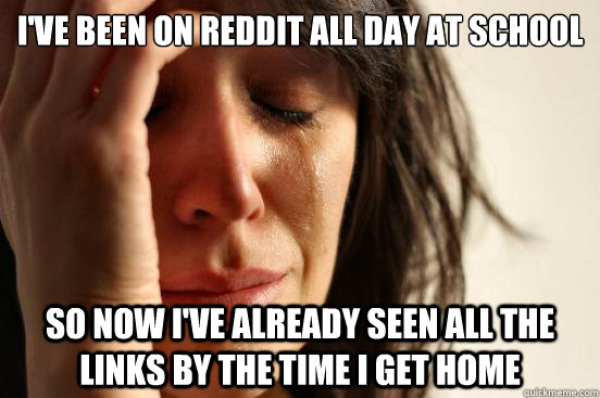 ive been on reddit all day at school so now ive already se - First World Problems