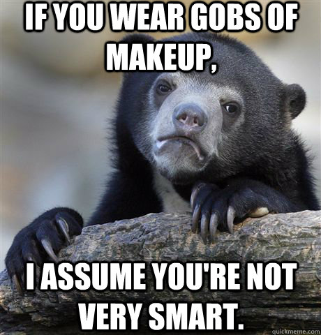 if you wear gobs of makeup i assume youre not very smart - Confession Bear