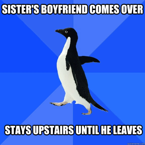 sisters boyfriend comes over stays upstairs until he leaves - Socially Awkward Penguin