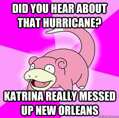 did you hear about that hurricane katrina really messed up - Slowpoke