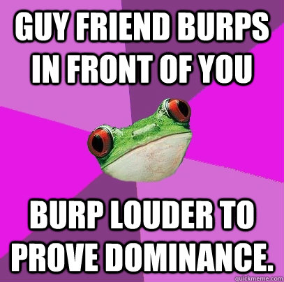 guy friend burps in front of you burp louder to prove domina - Foul Bachelorette Frog