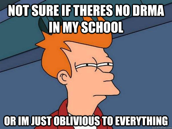not sure if theres no drma in my school or im just oblivious - Futurama Fry