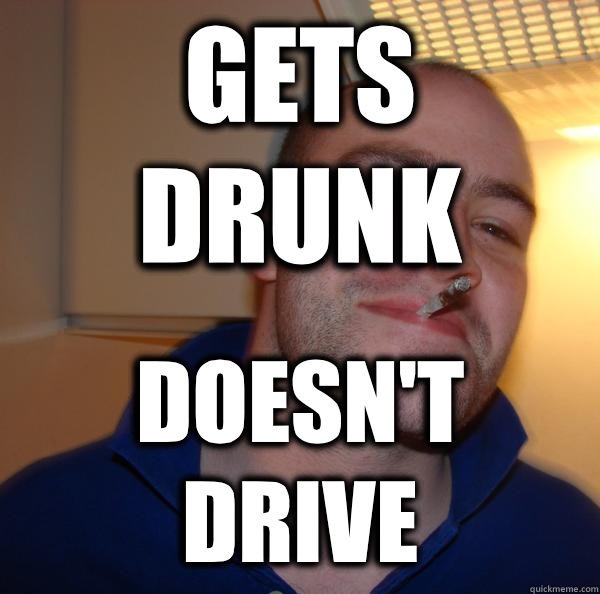 Gets drunk Doesnt drive - Good Guy Greg