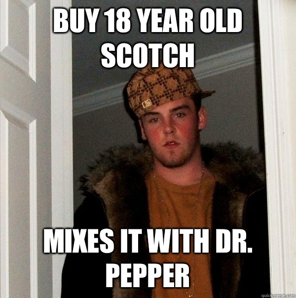Buy 18 year old scotch Mixes it with Dr Pepper - Scumbag Steve