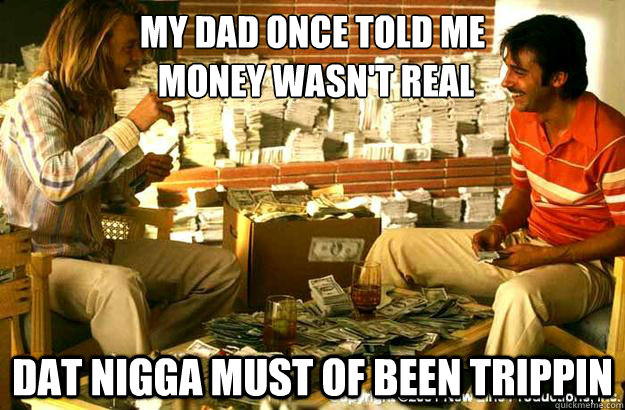 my dad once told me money wasnt real dat nigga must of be - Georges Real Money Problems