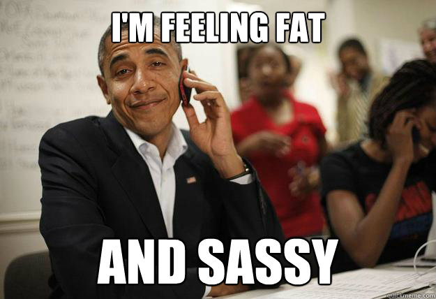 im feeling fat and sassy - Sassy Obama