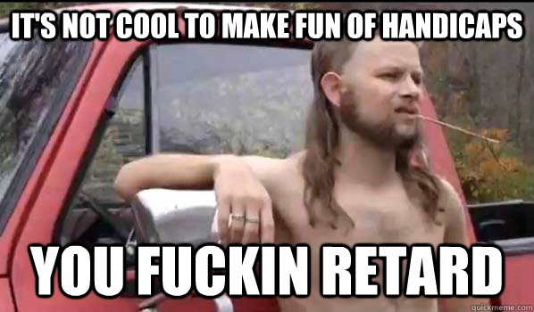 its not cool to make fun of handicaps you fuckin retard - Almost Politically Correct Redneck