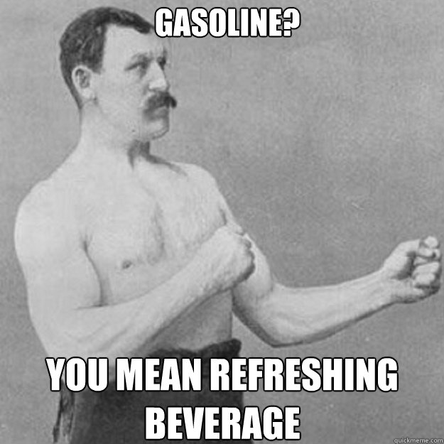 gasoline you mean refreshing beverage - overly manly man