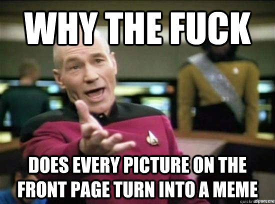 why the fuck does every picture on the front page turn into - why the fuck picard