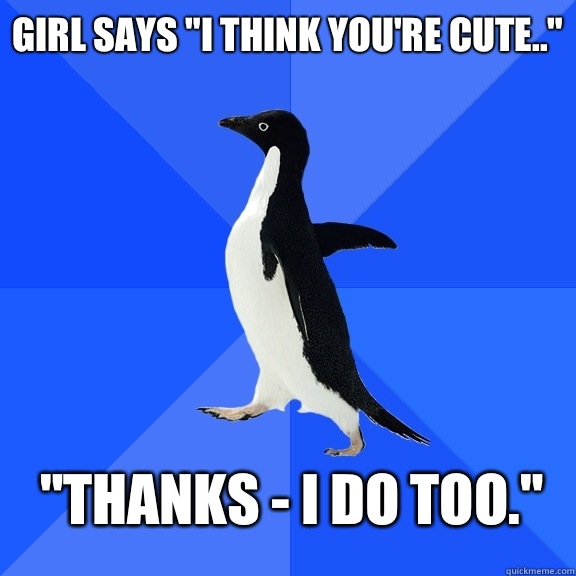 Girl says I think youre cute thanks I do too - Socially Awkward Penguin
