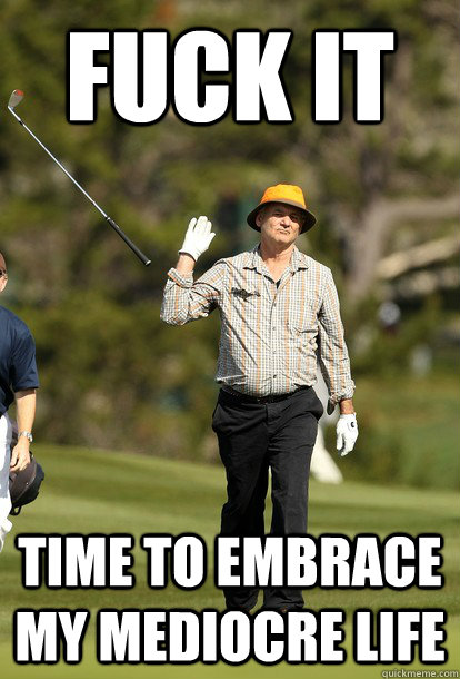 fuck it time to embrace my mediocre life - Bill Murray