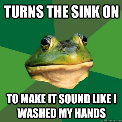 turns the sink on to make it sound like i washed my hands - Foul Bachelor Frog