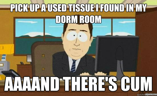 pick up a used tissue i found in my dorm room aaaand theres - aaaand its gone