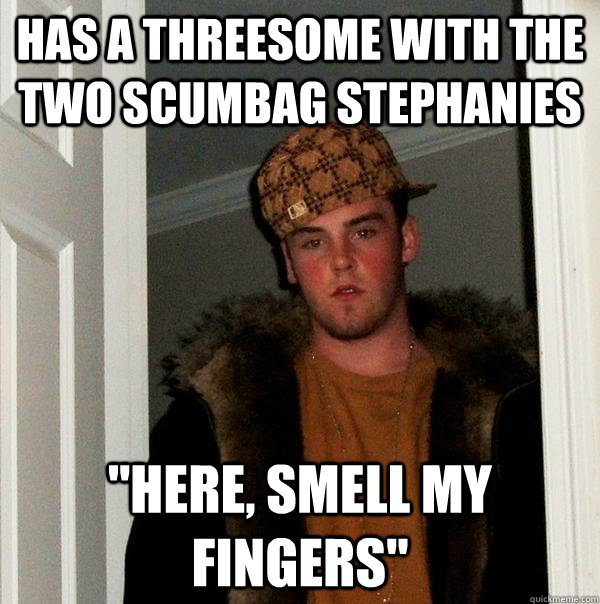 has a threesome with the two scumbag stephanies here smell - Scumbag Steve