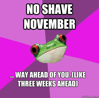 no shave november way ahead of you like three weeks ah - Foul Bachelorette Frog