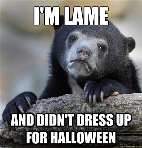 im lame and didnt dress up for halloween - Confession Bear