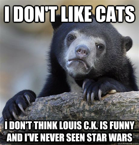 i dont like cats i dont think louis ck is funny and ive - Confession Bear