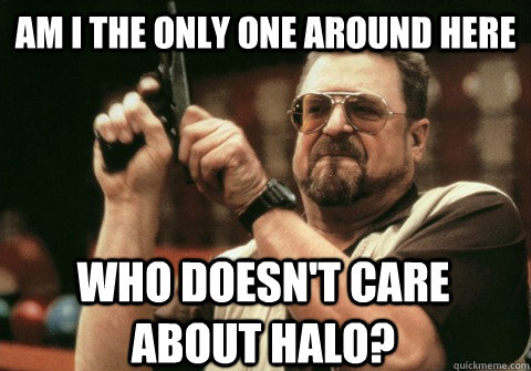 am i the only one around here who doesnt care about halo - Am I the only one