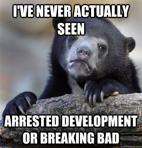 ive never actually seen arrested development or breaking ba - Confession Bear