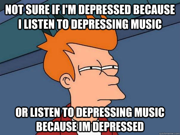 not sure if im depressed because i listen to depressing mus - Futurama Fry