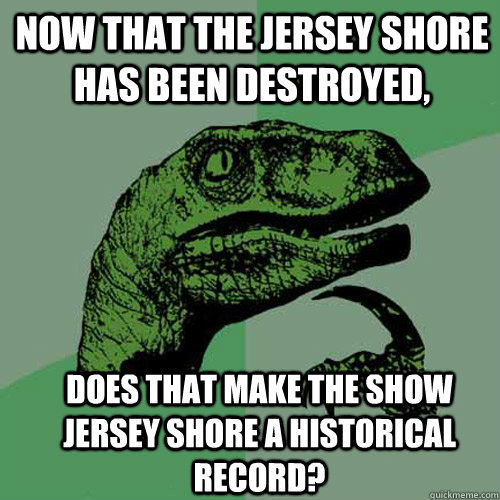 now that the jersey shore has been destroyed does that make - Philosoraptor