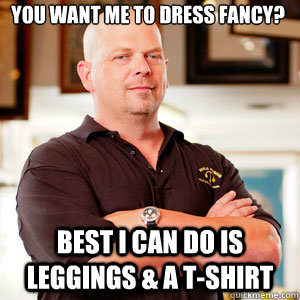 you want me to dress fancy best i can do is leggings a t - Scumbag Pawn Stars.