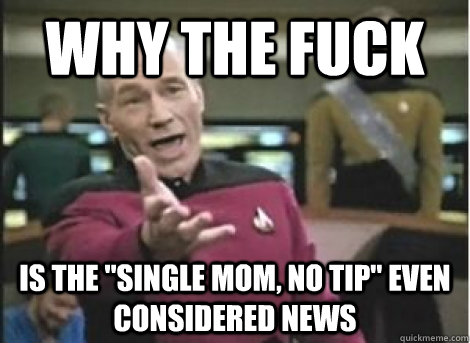 why the fuck is the single mom no tip even considered new - ANNOYED PICARD