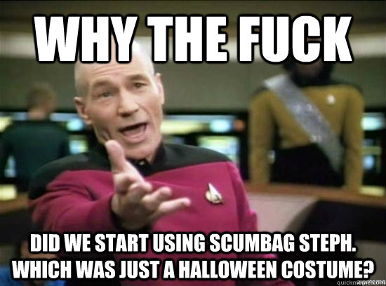 why the fuck did we start using scumbag steph which was jus - Annoyed Picard HD