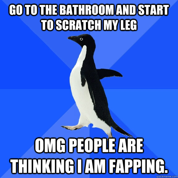 go to the bathroom and start to scratch my leg omg people ar - Socially Awkward Penguin