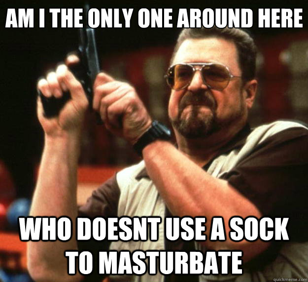 am i the only one around here who doesnt use a sock to mastu - Big Lebowski