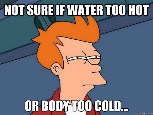 not sure if water too hot or body too cold - Futurama Fry