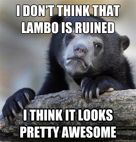 i dont think that lambo is ruined i think it looks pretty - Confession Bear