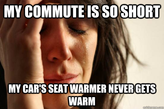 my commute is so short my cars seat warmer never gets warm - First World Problems